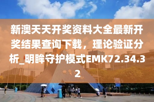 新澳天天开奖资料大全最新开奖结果查询下载，理论验证分析_明眸守护模式EMK72.34.32