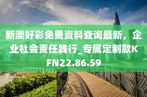 新澳好彩免费资料查询最新，企业社会责任践行_专属定制款KFN22.86.59