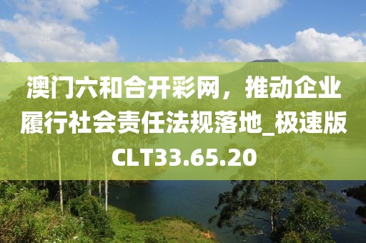 澳门六和合开彩网，推动企业履行社会责任法规落地_极速版CLT33.65.20
