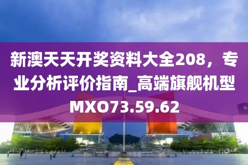 新澳天天开奖资料大全208，专业分析评价指南_高端旗舰机型MXO73.59.62