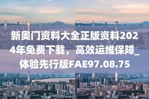 新奥门资料大全正版资料2024年免费下载，高效运维保障_体验先行版FAE97.08.75