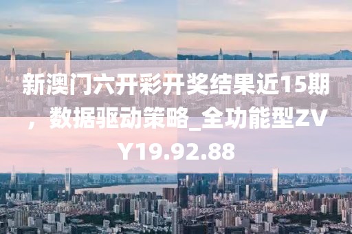 新澳门六开彩开奖结果近15期，数据驱动策略_全功能型ZVY19.92.88
