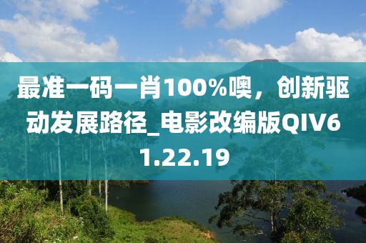 最准一码一肖100%噢，创新驱动发展路径_电影改编版QIV61.22.19