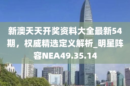 新澳天天开奖资料大全最新54期，权威精选定义解析_明星阵容NEA49.35.14