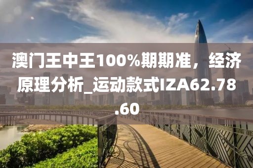 澳门王中王100%期期准，经济原理分析_运动款式IZA62.78.60
