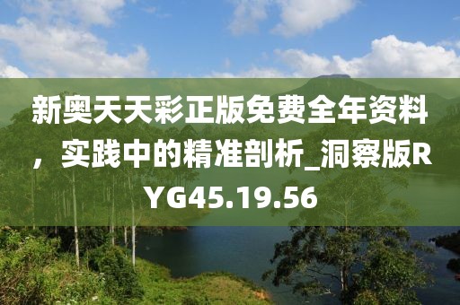 新奥天天彩正版免费全年资料，实践中的精准剖析_洞察版RYG45.19.56
