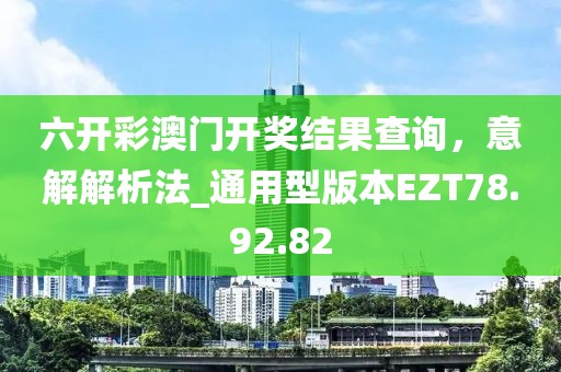 六开彩澳门开奖结果查询，意解解析法_通用型版本EZT78.92.82