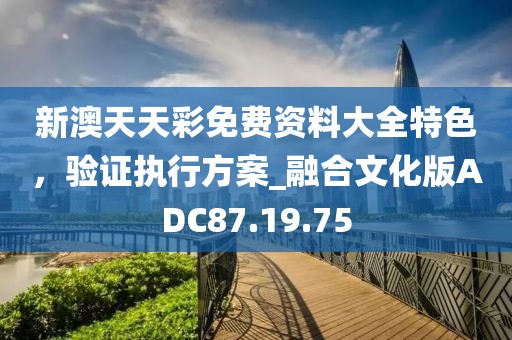 新澳天天彩免费资料大全特色，验证执行方案_融合文化版ADC87.19.75