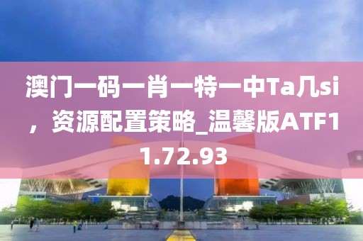 澳门一码一肖一特一中Ta几si，资源配置策略_温馨版ATF11.72.93