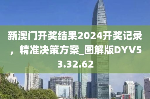 新澳门开奖结果2024开奖记录，精准决策方案_图解版DYV53.32.62