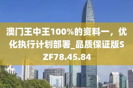 澳门王中王100%的资料一，优化执行计划部署_品质保证版SZF78.45.84