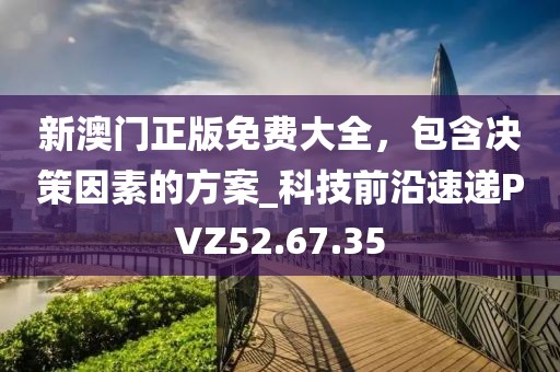 新澳门正版免费大全，包含决策因素的方案_科技前沿速递PVZ52.67.35