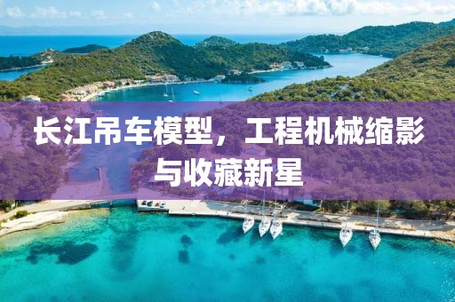 长江吊车模型，工程机械缩影与收藏新星
