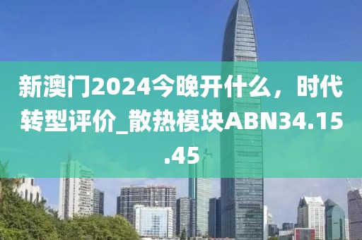 新澳门2024今晚开什么，时代转型评价_散热模块ABN34.15.45