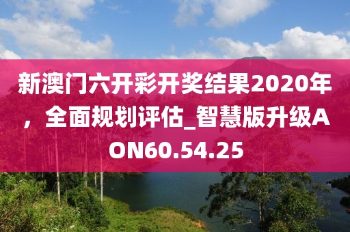 新澳门六开彩开奖结果2020年，全面规划评估_智慧版升级AON60.54.25