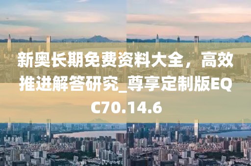 新奥长期免费资料大全，高效推进解答研究_尊享定制版EQC70.14.6