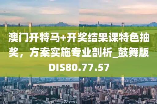 澳门开特马+开奖结果课特色抽奖，方案实施专业剖析_鼓舞版DIS80.77.57