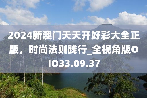 2024新澳门天天开好彩大全正版，时尚法则践行_全视角版OIO33.09.37