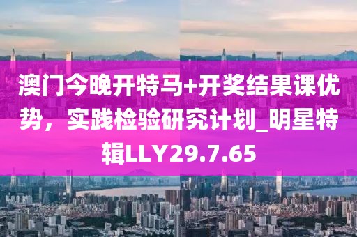 澳门今晚开特马+开奖结果课优势，实践检验研究计划_明星特辑LLY29.7.65
