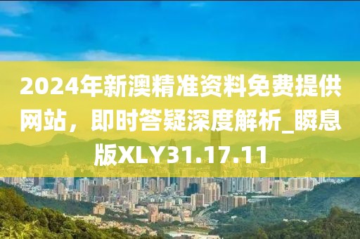 2024年新澳精准资料免费提供网站，即时答疑深度解析_瞬息版XLY31.17.11