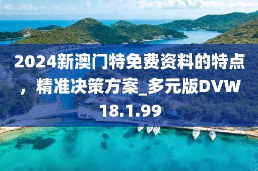 2024新澳门特免费资料的特点，精准决策方案_多元版DVW18.1.99
