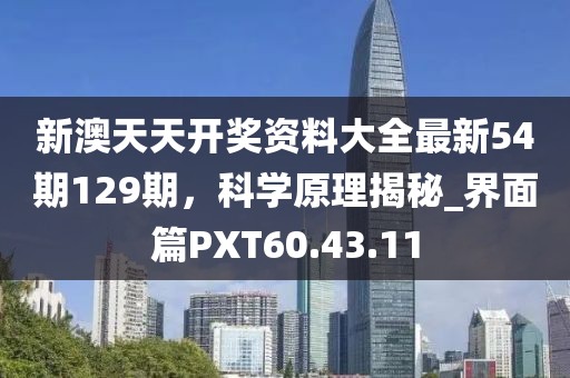 新澳天天开奖资料大全最新54期129期，科学原理揭秘_界面篇PXT60.43.11