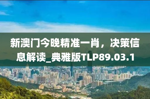 新澳门今晚精准一肖，决策信息解读_典雅版TLP89.03.1