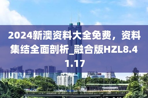 2024新澳资料大全免费，资料集结全面剖析_融合版HZL8.41.17