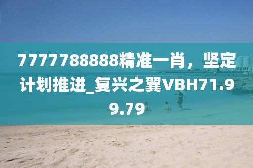 7777788888精准一肖，坚定计划推进_复兴之翼VBH71.99.79
