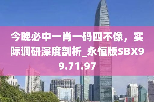 今晚必中一肖一码四不像，实际调研深度剖析_永恒版SBX99.71.97