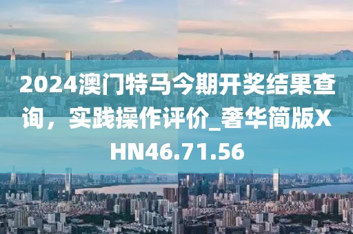 2024澳门特马今期开奖结果查询，实践操作评价_奢华简版XHN46.71.56