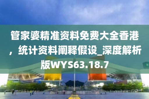 管家婆精准资料免费大全香港，统计资料阐释假设_深度解析版WYS63.18.7