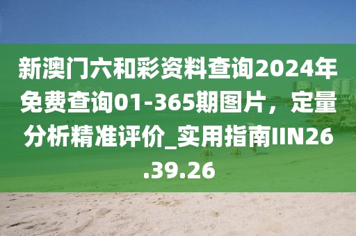 新澳门六和彩资料查询2024年免费查询01-365期图片，定量分析精准评价_实用指南IIN26.39.26