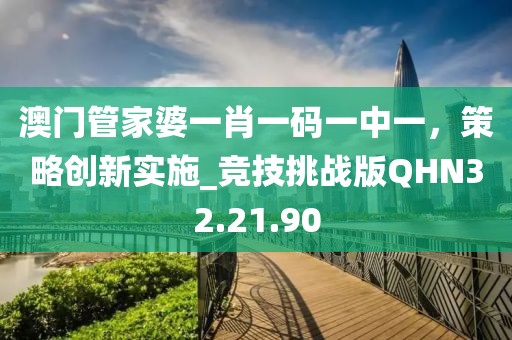 澳门管家婆一肖一码一中一，策略创新实施_竞技挑战版QHN32.21.90