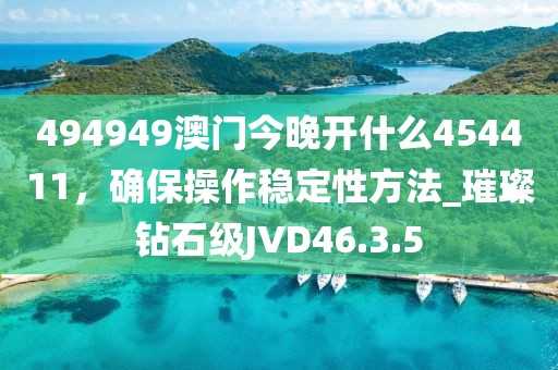 494949澳门今晚开什么454411，确保操作稳定性方法_璀璨钻石级JVD46.3.5