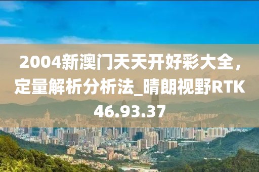 2004新澳门天天开好彩大全，定量解析分析法_晴朗视野RTK46.93.37