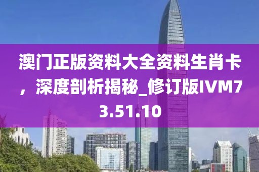 澳门正版资料大全资料生肖卡，深度剖析揭秘_修订版IVM73.51.10