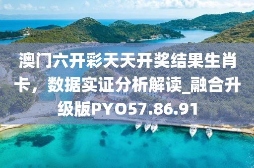 澳门六开彩天天开奖结果生肖卡，数据实证分析解读_融合升级版PYO57.86.91