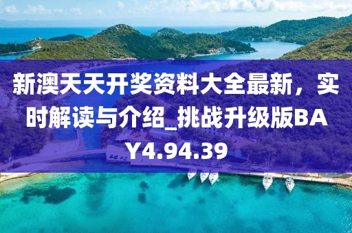 新澳天天开奖资料大全最新，实时解读与介绍_挑战升级版BAY4.94.39