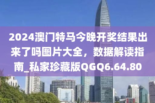 2024澳门特马今晚开奖结果出来了吗图片大全，数据解读指南_私家珍藏版QGQ6.64.80
