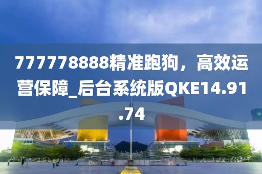 777778888精准跑狗，高效运营保障_后台系统版QKE14.91.74