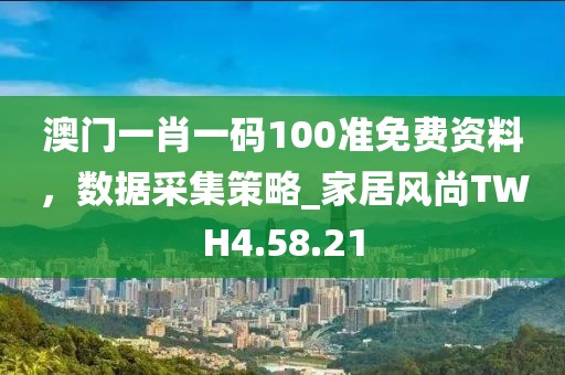 澳门一肖一码100准免费资料，数据采集策略_家居风尚TWH4.58.21