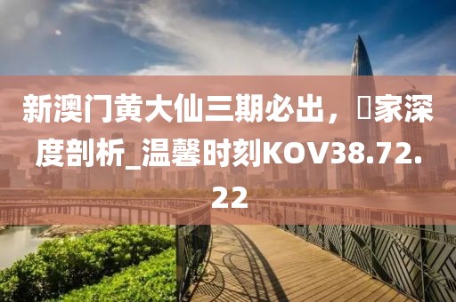 新澳门黄大仙三期必出，專家深度剖析_温馨时刻KOV38.72.22