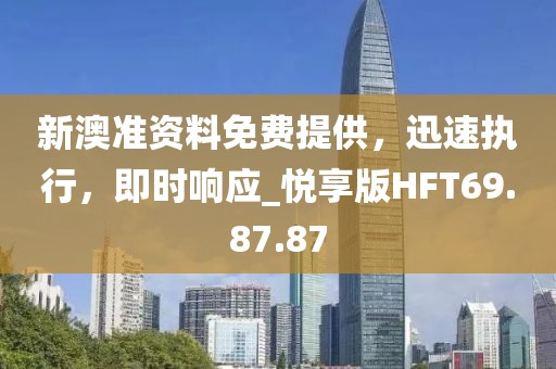 新澳准资料免费提供，迅速执行，即时响应_悦享版HFT69.87.87