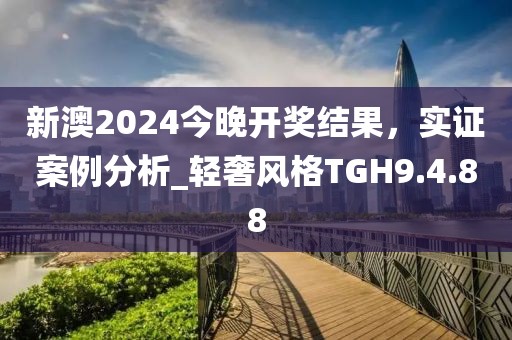 新澳2024今晚开奖结果，实证案例分析_轻奢风格TGH9.4.88