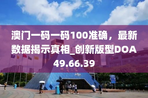 澳门一码一码100准确，最新数据揭示真相_创新版型DOA49.66.39