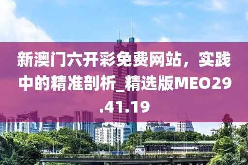 新澳门六开彩免费网站，实践中的精准剖析_精选版MEO29.41.19