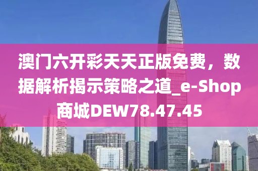 澳门六开彩天天正版免费，数据解析揭示策略之道_e-Shop商城DEW78.47.45