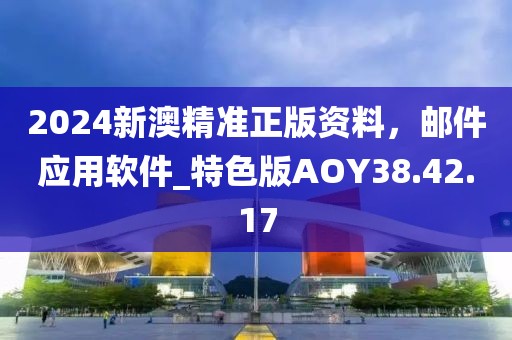 2024新澳精准正版资料，邮件应用软件_特色版AOY38.42.17