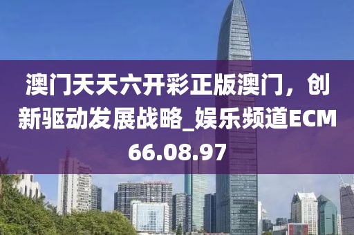 澳门天天六开彩正版澳门，创新驱动发展战略_娱乐频道ECM66.08.97